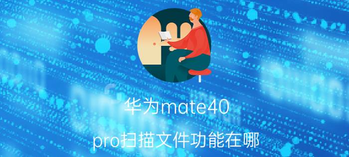 华为mate40 pro扫描文件功能在哪 华为mate40pro怎么扫描文档？